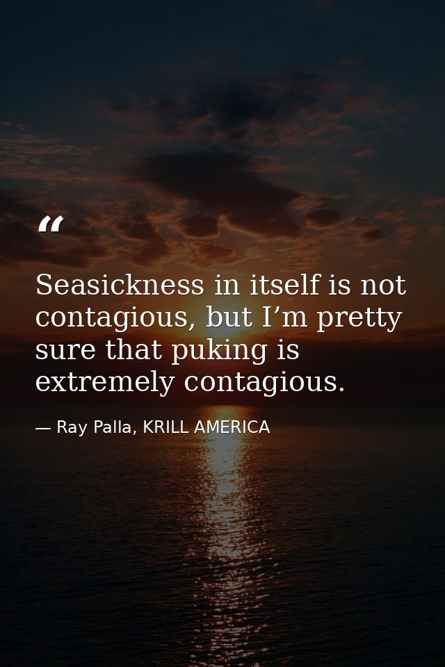 Seasickness in itself is not contagious, but I’m pretty sure that puking is extremely contagious. — Ray Palla, KRILL AMERICA