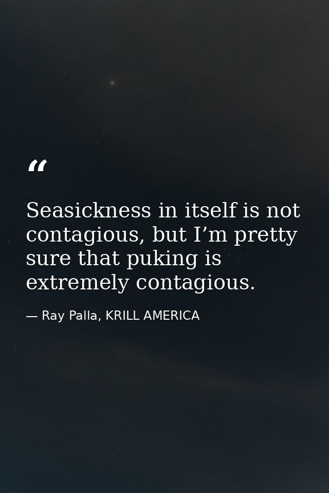 Seasickness in itself is not contagious, but I’m pretty sure that puking is extremely contagious. — Ray Palla, KRILL AMERICA