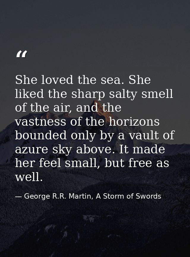 She loved the sea. She liked the sharp salty smell of the air, and the vastness of the horizons bounded only by a vault  — George R.R. Martin, A Storm of Swords