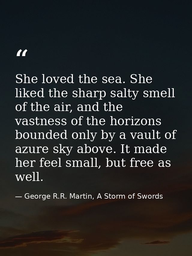 She loved the sea. She liked the sharp salty smell of the air, and the vastness of the horizons bounded only by a vault  — George R.R. Martin, A Storm of Swords