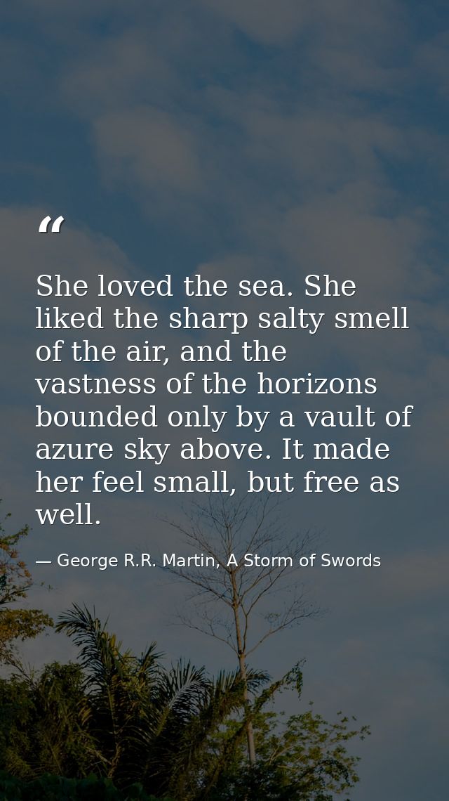 She loved the sea. She liked the sharp salty smell of the air, and the vastness of the horizons bounded only by a vault  — George R.R. Martin, A Storm of Swords