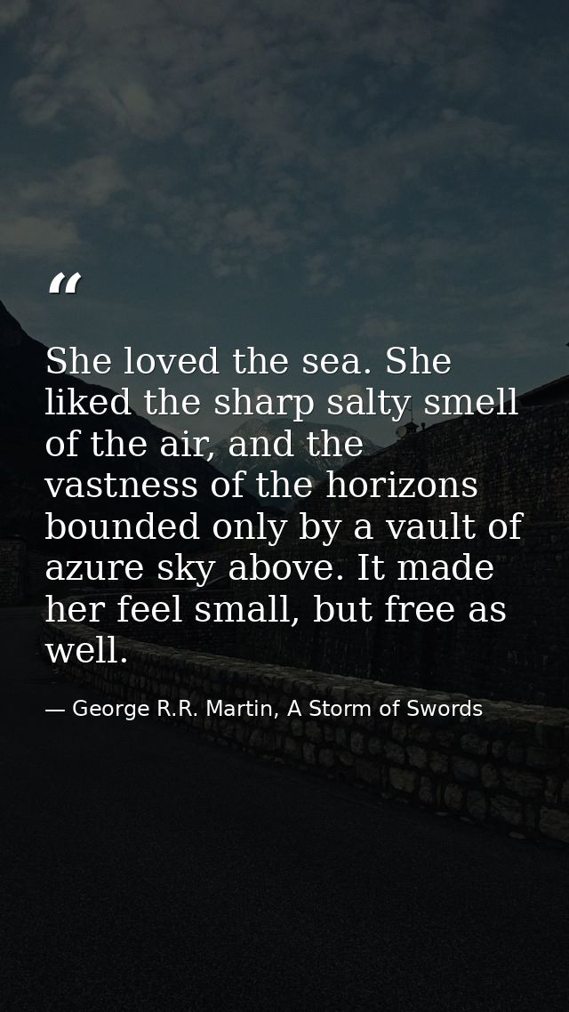 She loved the sea. She liked the sharp salty smell of the air, and the vastness of the horizons bounded only by a vault  — George R.R. Martin, A Storm of Swords