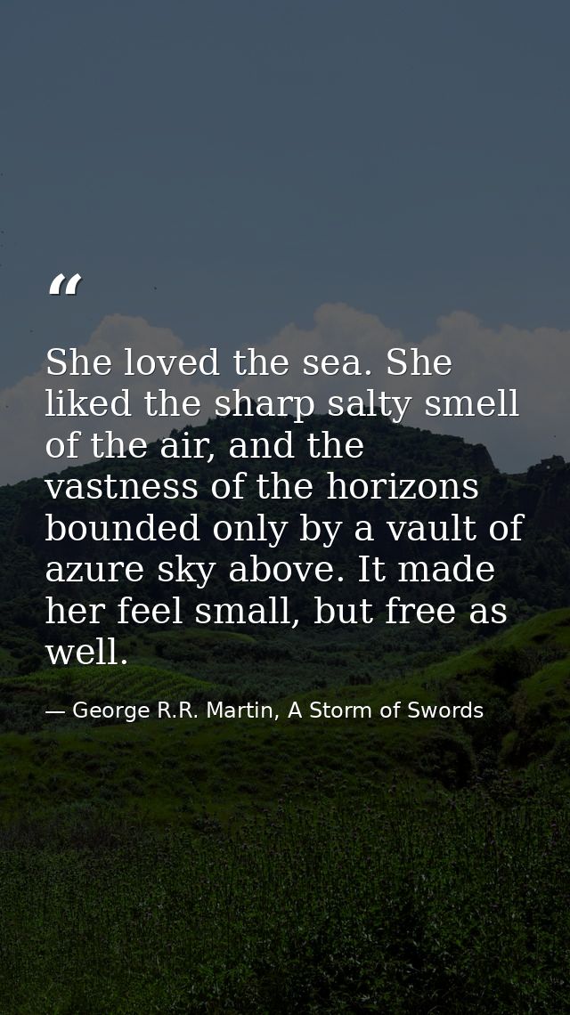 She loved the sea. She liked the sharp salty smell of the air, and the vastness of the horizons bounded only by a vault  — George R.R. Martin, A Storm of Swords