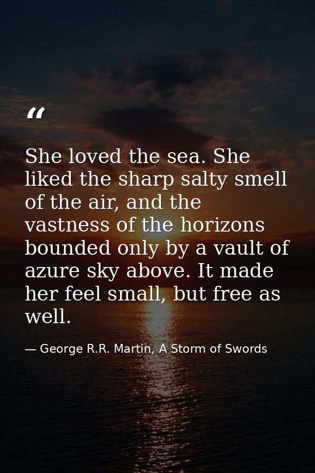 She loved the sea. She liked the sharp salty smell of the air, and the vastness of the horizons bounded only by a vault  — George R.R. Martin, A Storm of Swords