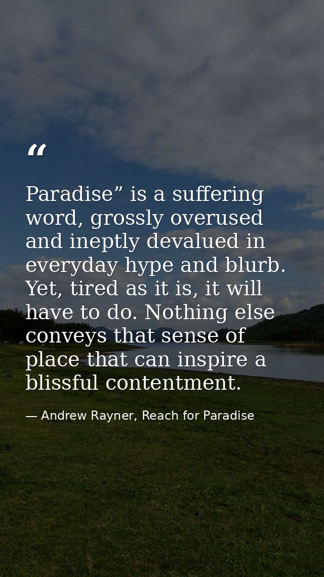 Paradise” is a suffering word, grossly overused and ineptly devalued in everyday hype and blurb. Yet, tired as it is, it — Andrew Rayner, Reach for Paradise