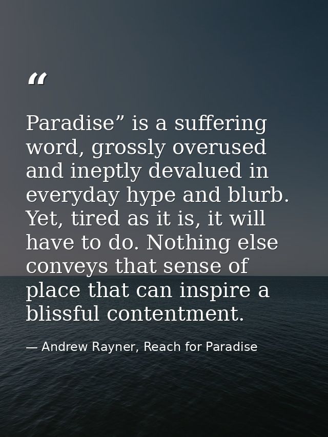 Paradise” is a suffering word, grossly overused and ineptly devalued in everyday hype and blurb. Yet, tired as it is, it — Andrew Rayner, Reach for Paradise