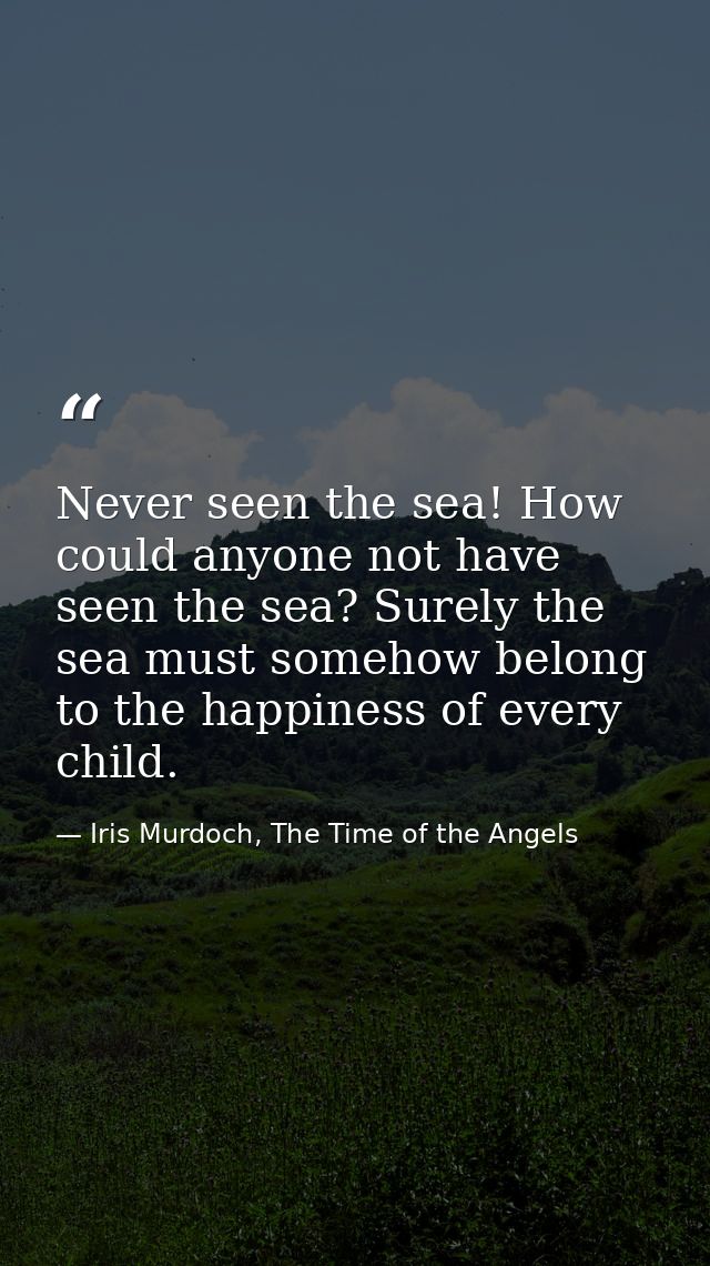 Never seen the sea! How could anyone not have seen the sea? Surely the sea must somehow belong to the happiness of every — Iris Murdoch, The Time of the Angels