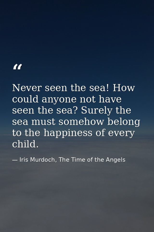 Never seen the sea! How could anyone not have seen the sea? Surely the sea must somehow belong to the happiness of every — Iris Murdoch, The Time of the Angels