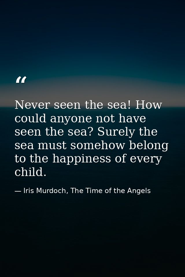 Never seen the sea! How could anyone not have seen the sea? Surely the sea must somehow belong to the happiness of every — Iris Murdoch, The Time of the Angels