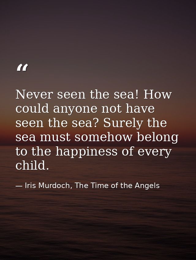 Never seen the sea! How could anyone not have seen the sea? Surely the sea must somehow belong to the happiness of every — Iris Murdoch, The Time of the Angels