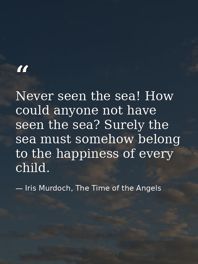Never seen the sea! How could anyone not have seen the sea? Surely the sea must somehow belong to the happiness of every — Iris Murdoch, The Time of the Angels