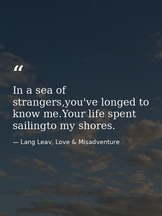 In a sea of strangers,you've longed to know me.Your life spent sailingto my shores. — Lang Leav, Love & Misadventure