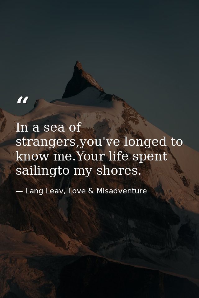 In a sea of strangers,you've longed to know me.Your life spent sailingto my shores. — Lang Leav, Love & Misadventure