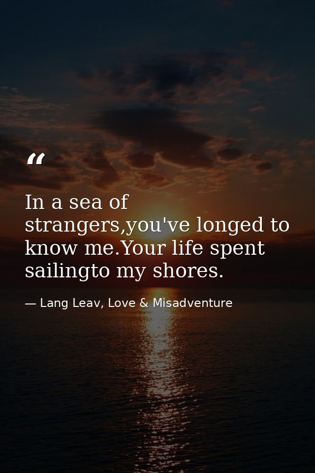 In a sea of strangers,you've longed to know me.Your life spent sailingto my shores. — Lang Leav, Love & Misadventure