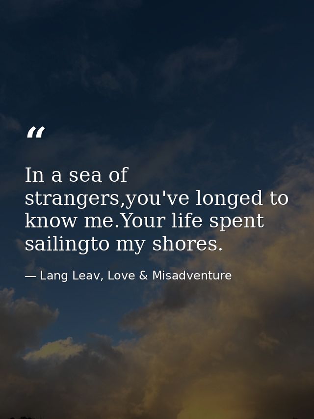 In a sea of strangers,you've longed to know me.Your life spent sailingto my shores. — Lang Leav, Love & Misadventure