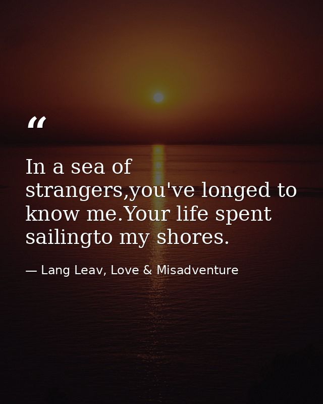 In a sea of strangers,you've longed to know me.Your life spent sailingto my shores. — Lang Leav, Love & Misadventure