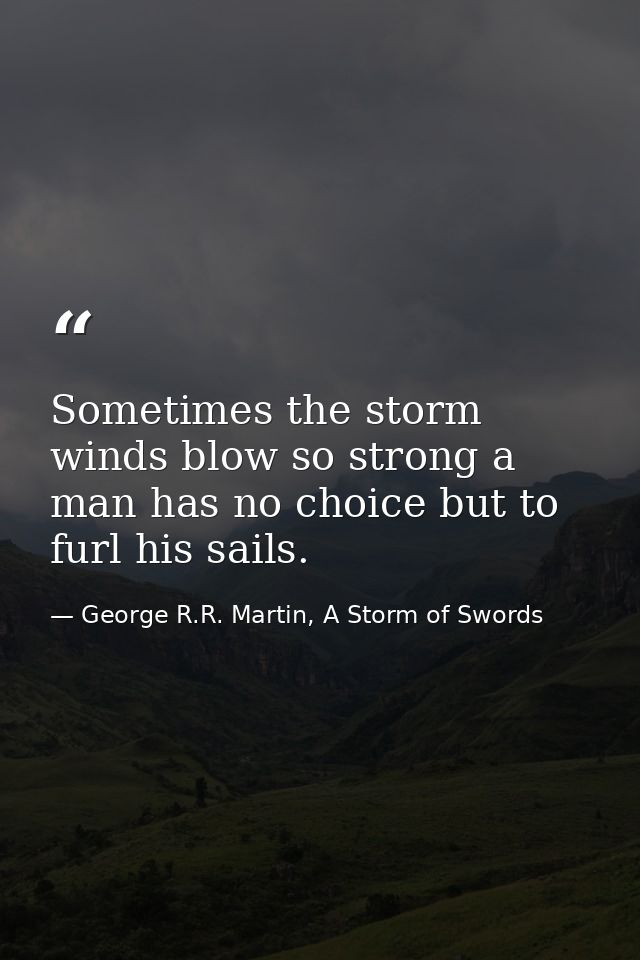 Sometimes the storm winds blow so strong a man has no choice but to furl his sails. — George R.R. Martin, A Storm of Swords