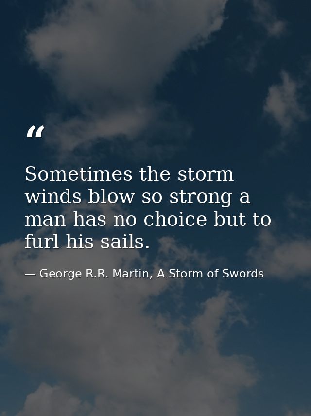 Sometimes the storm winds blow so strong a man has no choice but to furl his sails. — George R.R. Martin, A Storm of Swords
