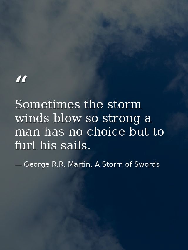 Sometimes the storm winds blow so strong a man has no choice but to furl his sails. — George R.R. Martin, A Storm of Swords