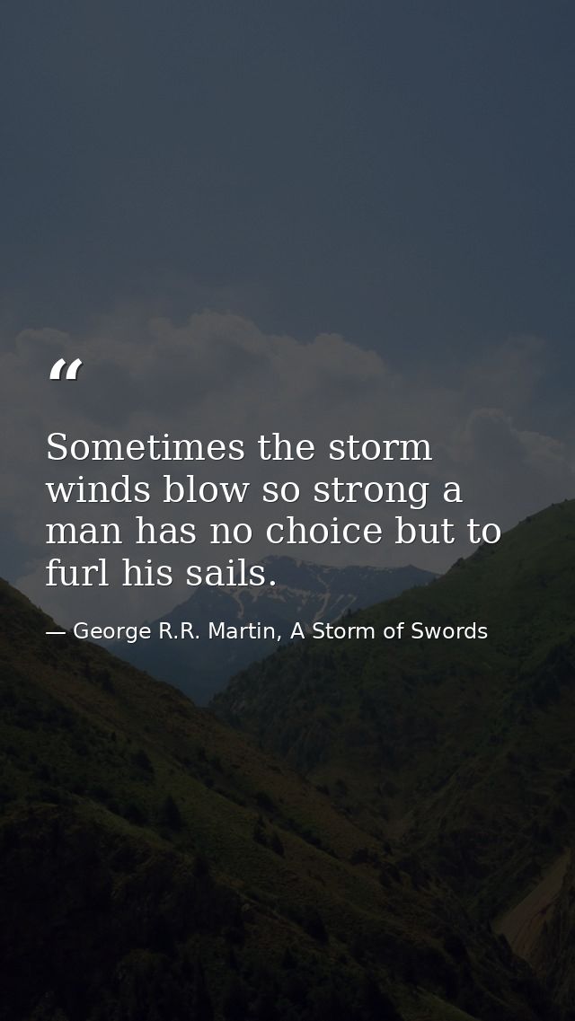 Sometimes the storm winds blow so strong a man has no choice but to furl his sails. — George R.R. Martin, A Storm of Swords