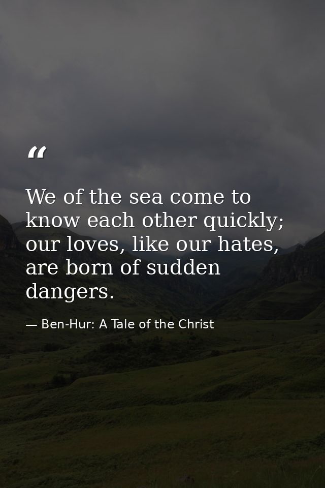 We of the sea come to know each other quickly; our loves, like our hates, are born of sudden dangers. — Ben-Hur: A Tale of the Christ
