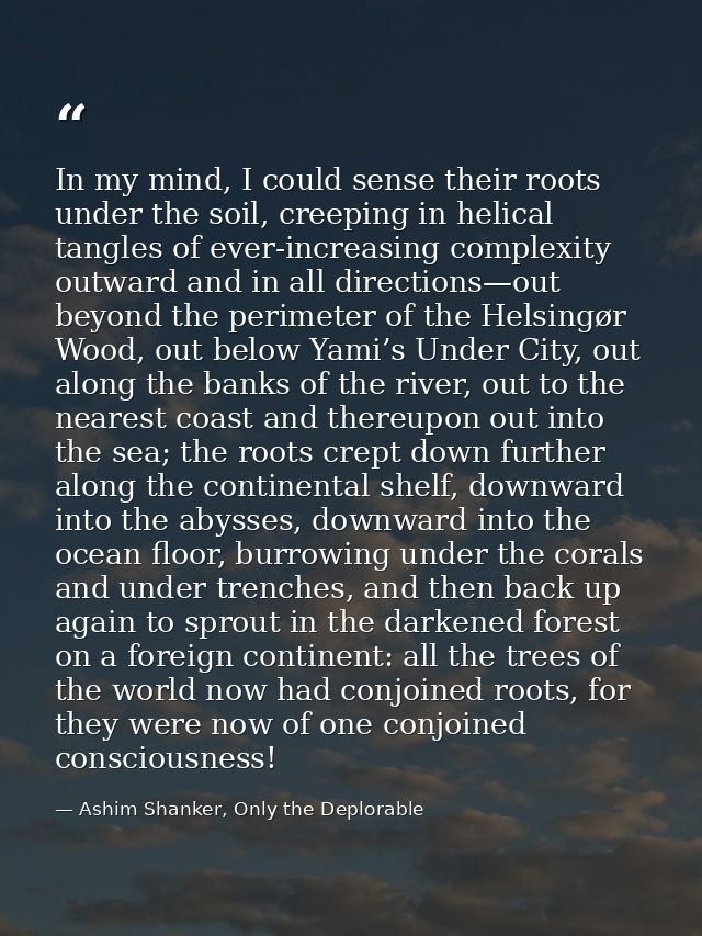 In my mind, I could sense their roots under the soil, creeping in helical tangles of ever-increasing complexity outward  — Ashim Shanker, Only the Deplorable
