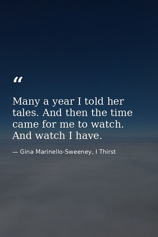 Many a year I told her tales. And then the time came for me to watch. And watch I have. — Gina Marinello-Sweeney, I Thirst