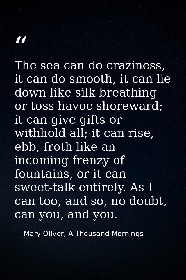 The sea can do craziness, it can do smooth, it can lie down like silk breathing or toss havoc shoreward; it can give gif — Mary Oliver, A Thousand Mornings