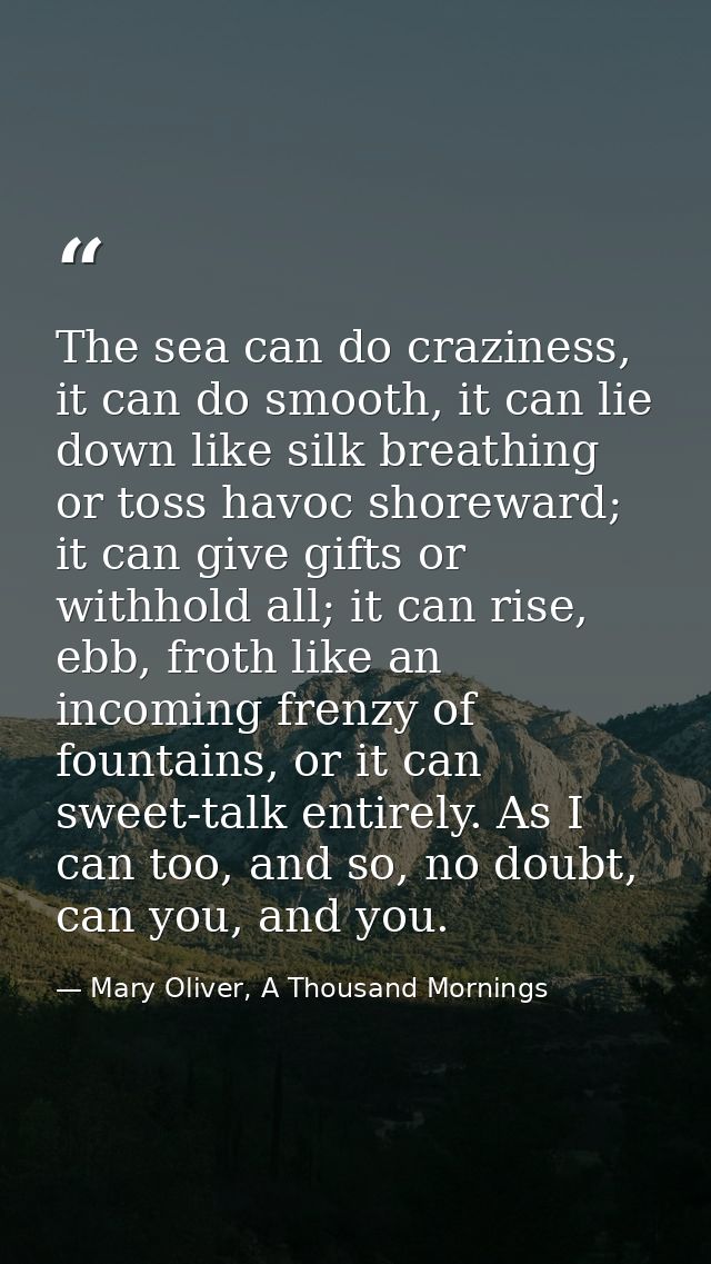 The sea can do craziness, it can do smooth, it can lie down like silk breathing or toss havoc shoreward; it can give gif — Mary Oliver, A Thousand Mornings
