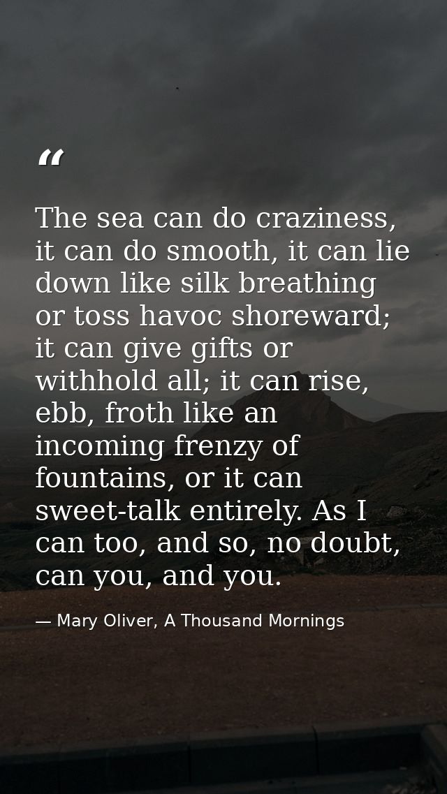 The sea can do craziness, it can do smooth, it can lie down like silk breathing or toss havoc shoreward; it can give gif — Mary Oliver, A Thousand Mornings