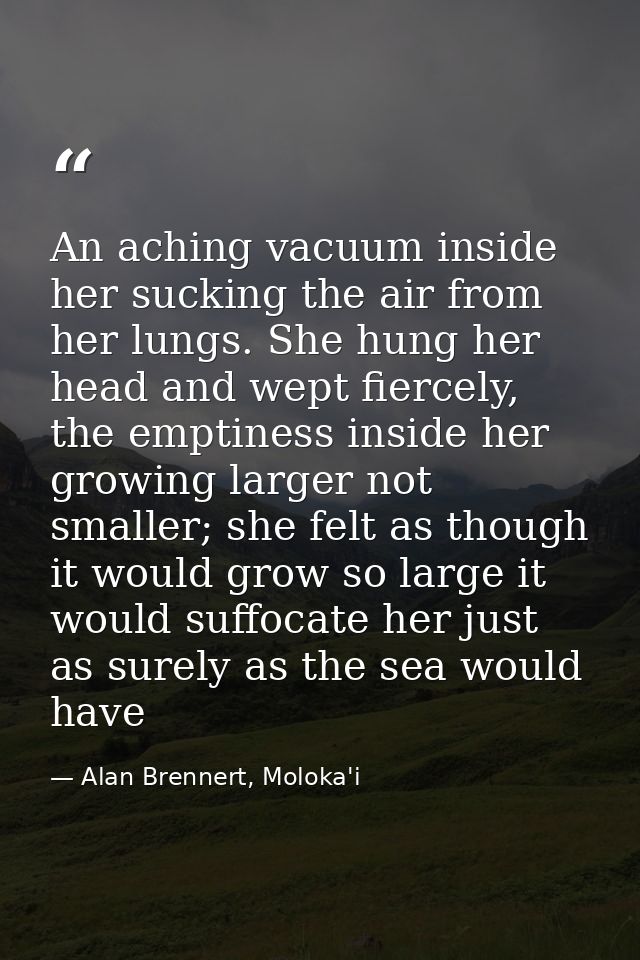 An aching vacuum inside her sucking the air from her lungs. She hung her head and wept fiercely, the emptiness inside he — Alan Brennert, Moloka'i