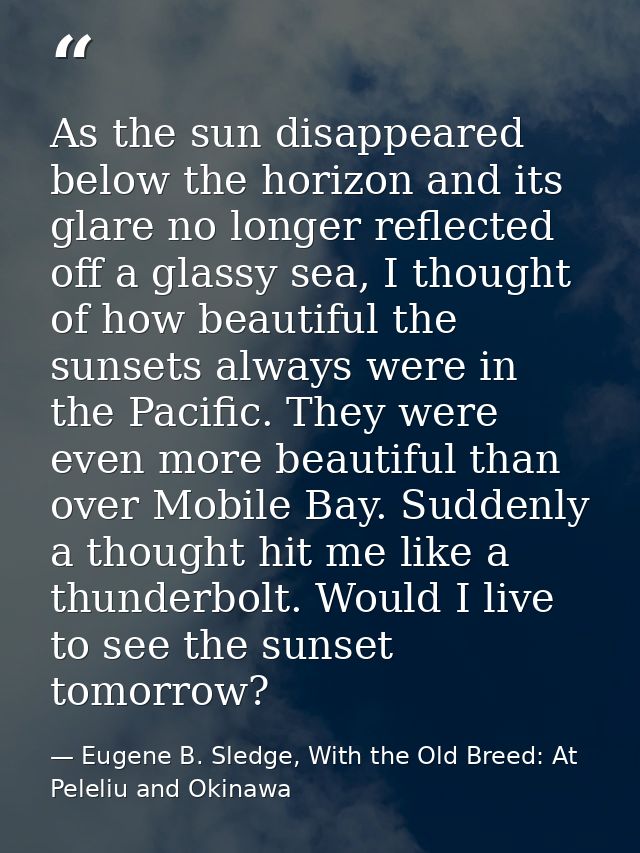 As the sun disappeared below the horizon and its glare no longer reflected off a glassy sea, I thought of how beautiful  — Eugene B. Sledge, With the Old Breed: At Peleliu and Okinawa