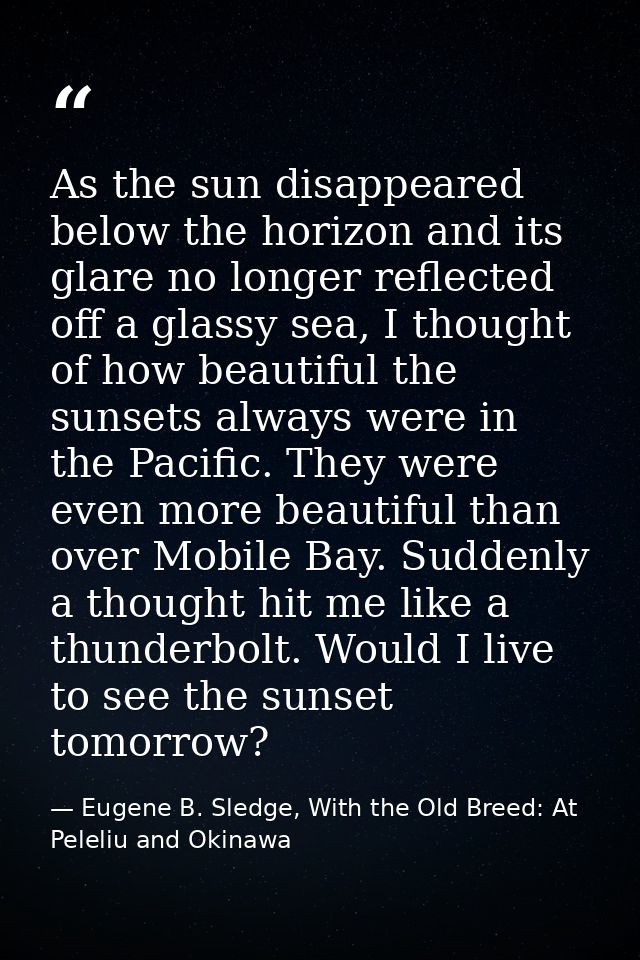 As the sun disappeared below the horizon and its glare no longer reflected off a glassy sea, I thought of how beautiful  — Eugene B. Sledge, With the Old Breed: At Peleliu and Okinawa