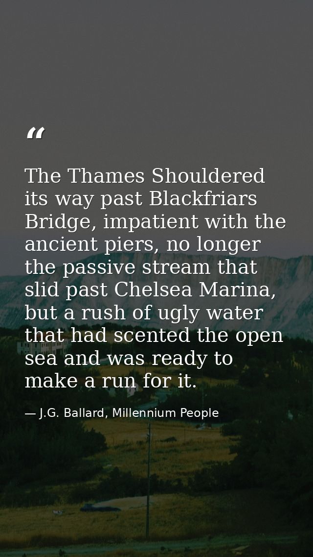 The Thames Shouldered its way past Blackfriars Bridge, impatient with the ancient piers, no longer the passive stream th — J.G. Ballard, Millennium People