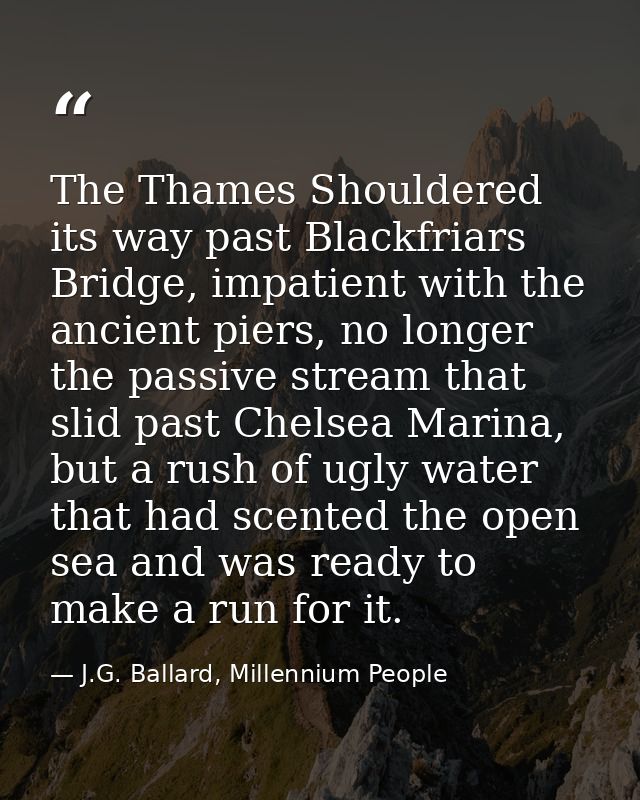 The Thames Shouldered its way past Blackfriars Bridge, impatient with the ancient piers, no longer the passive stream th — J.G. Ballard, Millennium People