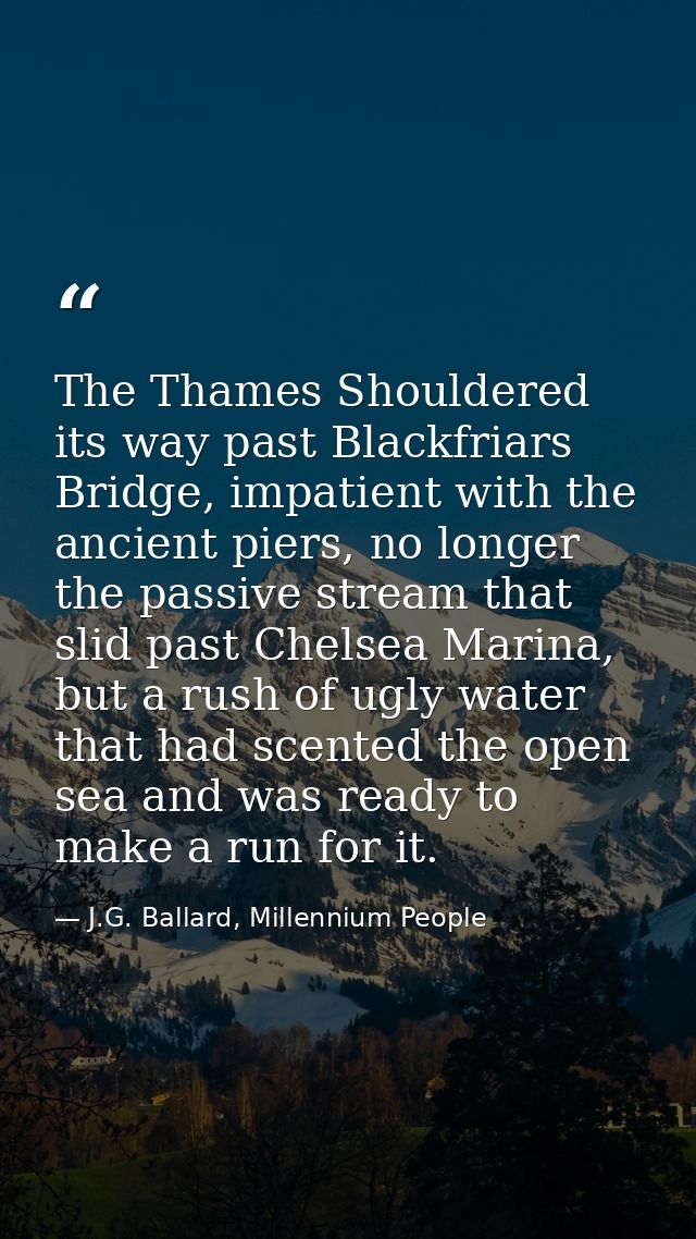 The Thames Shouldered its way past Blackfriars Bridge, impatient with the ancient piers, no longer the passive stream th — J.G. Ballard, Millennium People