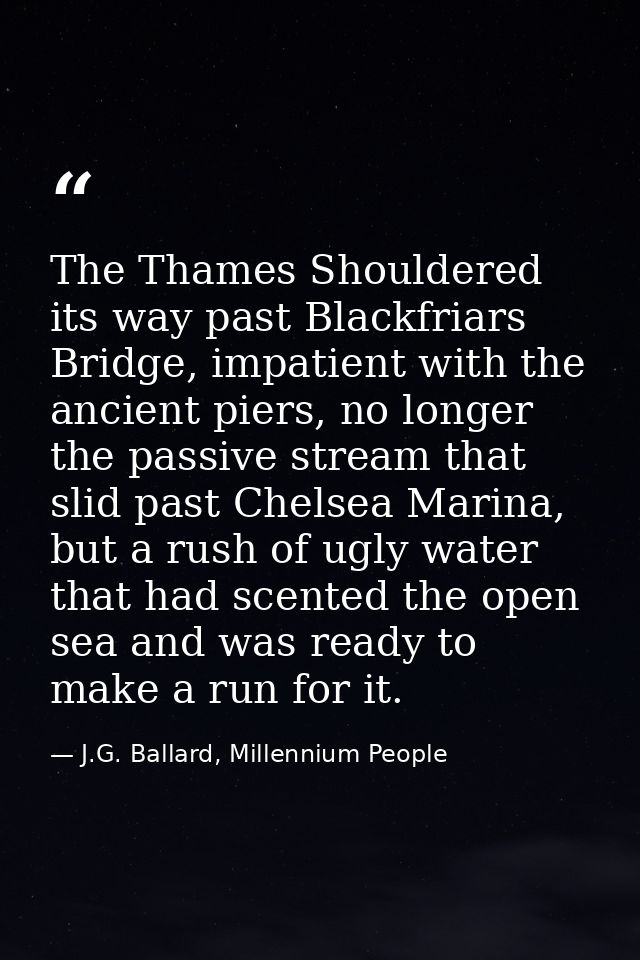 The Thames Shouldered its way past Blackfriars Bridge, impatient with the ancient piers, no longer the passive stream th — J.G. Ballard, Millennium People