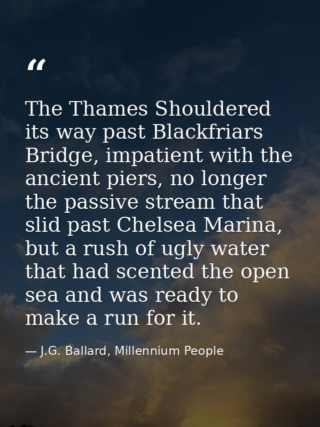 The Thames Shouldered its way past Blackfriars Bridge, impatient with the ancient piers, no longer the passive stream th — J.G. Ballard, Millennium People