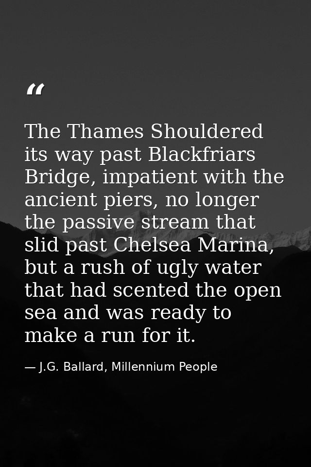 The Thames Shouldered its way past Blackfriars Bridge, impatient with the ancient piers, no longer the passive stream th — J.G. Ballard, Millennium People