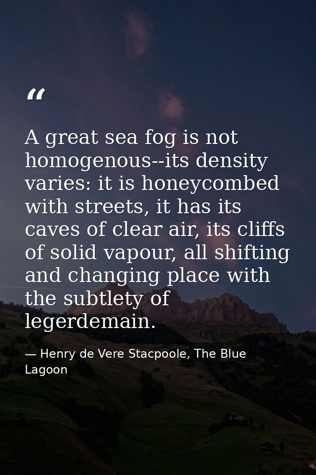A great sea fog is not homogenous--its density varies: it is honeycombed with streets, it has its caves of clear air, it — Henry de Vere Stacpoole, The Blue Lagoon