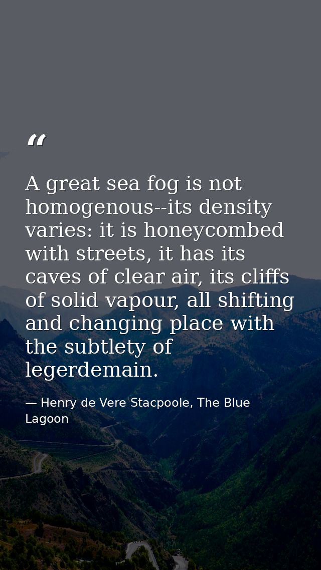 A great sea fog is not homogenous--its density varies: it is honeycombed with streets, it has its caves of clear air, it — Henry de Vere Stacpoole, The Blue Lagoon
