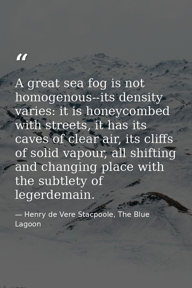 A great sea fog is not homogenous--its density varies: it is honeycombed with streets, it has its caves of clear air, it — Henry de Vere Stacpoole, The Blue Lagoon