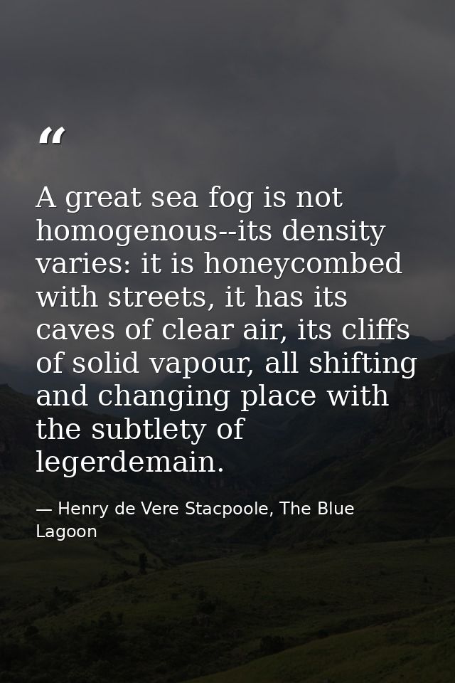 A great sea fog is not homogenous--its density varies: it is honeycombed with streets, it has its caves of clear air, it — Henry de Vere Stacpoole, The Blue Lagoon