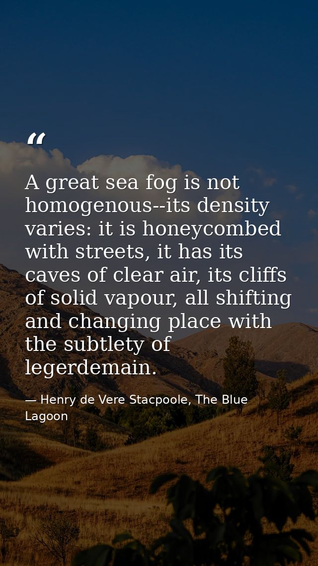 A great sea fog is not homogenous--its density varies: it is honeycombed with streets, it has its caves of clear air, it — Henry de Vere Stacpoole, The Blue Lagoon