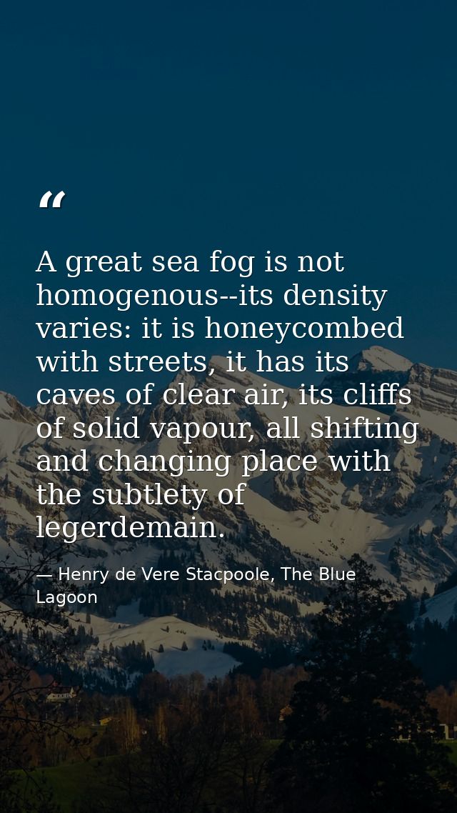 A great sea fog is not homogenous--its density varies: it is honeycombed with streets, it has its caves of clear air, it — Henry de Vere Stacpoole, The Blue Lagoon