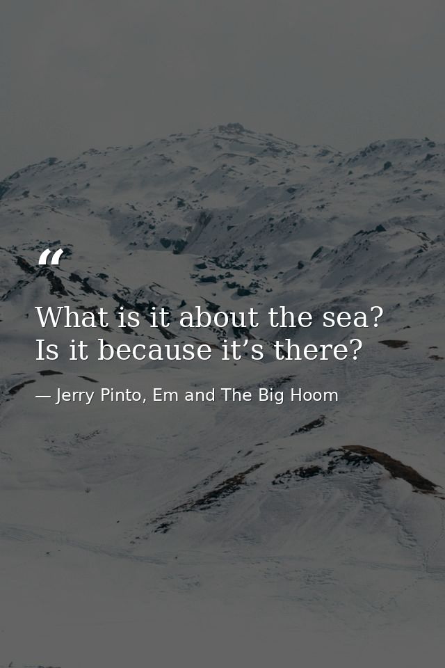 What is it about the sea? Is it because it’s there? — Jerry Pinto, Em and The Big Hoom