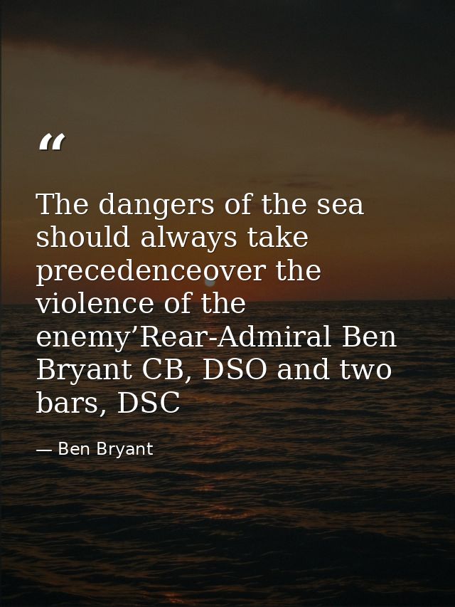 The dangers of the sea should always take precedenceover the violence of the enemy’Rear-Admiral Ben Bryant CB, DSO and t — Ben Bryant