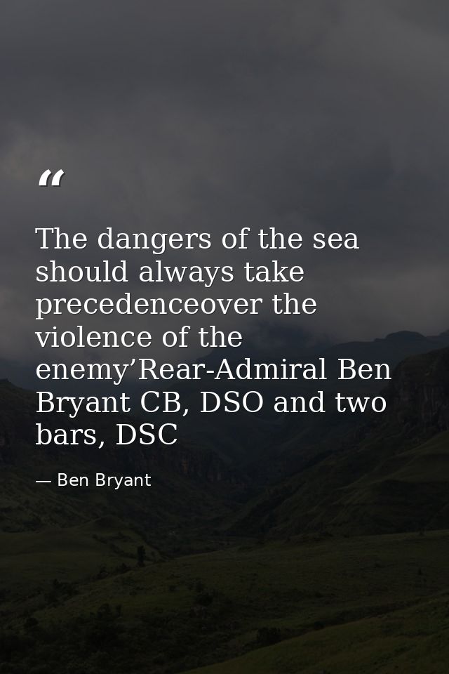 The dangers of the sea should always take precedenceover the violence of the enemy’Rear-Admiral Ben Bryant CB, DSO and t — Ben Bryant