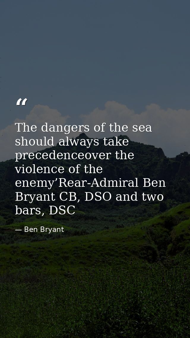 The dangers of the sea should always take precedenceover the violence of the enemy’Rear-Admiral Ben Bryant CB, DSO and t — Ben Bryant