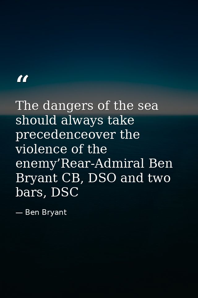 The dangers of the sea should always take precedenceover the violence of the enemy’Rear-Admiral Ben Bryant CB, DSO and t — Ben Bryant